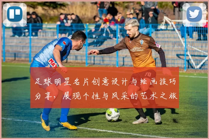 足球明星名片创意设计与绘画技巧分享，展现个性与风采的艺术之旅