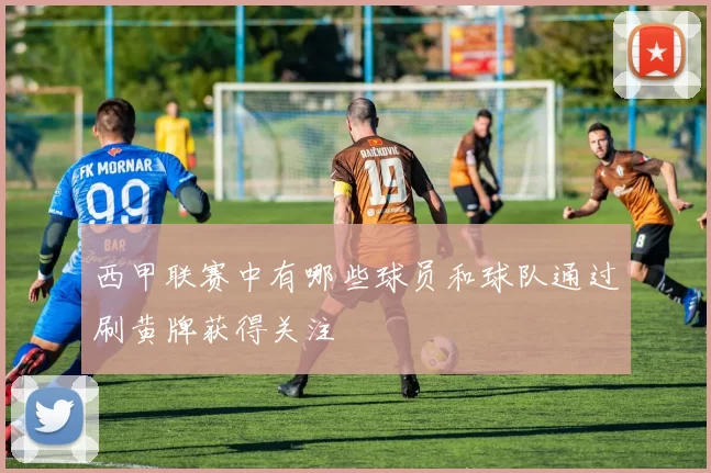 西甲联赛中有哪些球员和球队通过刷黄牌获得关注