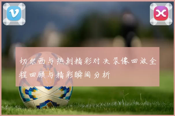 切尔西与热刺精彩对决录像回放全程回顾与精彩瞬间分析