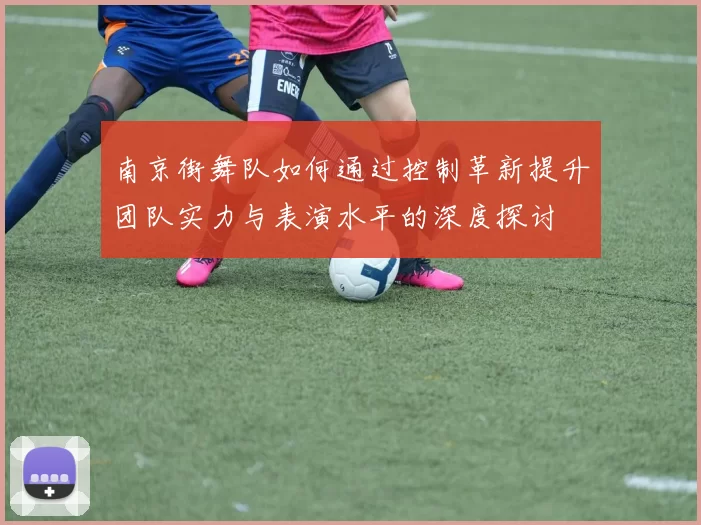 南京街舞队如何通过控制革新提升团队实力与表演水平的深度探讨