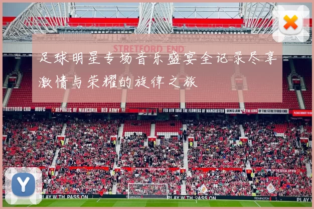 足球明星专场音乐盛宴全记录尽享激情与荣耀的旋律之旅