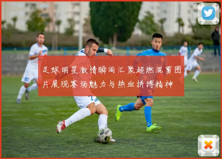 足球明星激情瞬间汇聚超燃混剪图片展现赛场魅力与热血拼搏精神