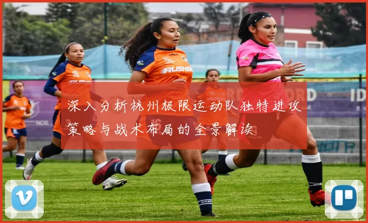 深入分析杭州极限运动队独特进攻策略与战术布局的全景解读