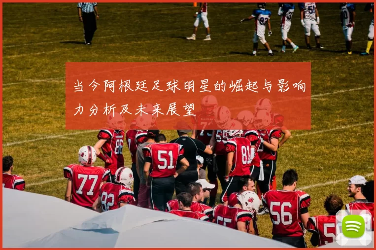 当今阿根廷足球明星的崛起与影响力分析及未来展望