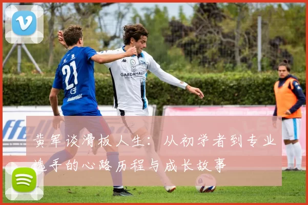 黄军谈滑板人生：从初学者到专业选手的心路历程与成长故事