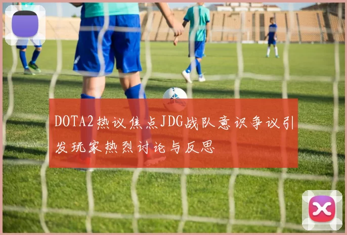 DOTA2热议焦点JDG战队意识争议引发玩家热烈讨论与反思