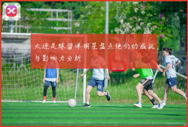 大连足球留洋明星盘点他们的成就与影响力分析