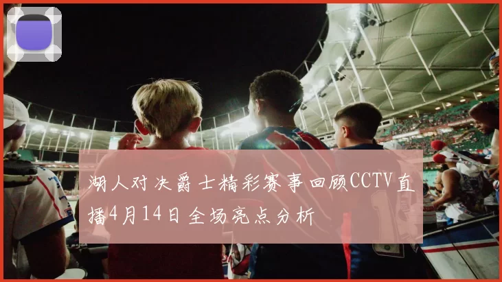 湖人对决爵士精彩赛事回顾CCTV直播4月14日全场亮点分析