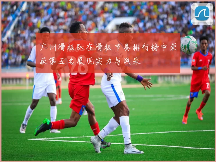广州滑板队在滑板节奏排行榜中荣获第五名展现实力与风采