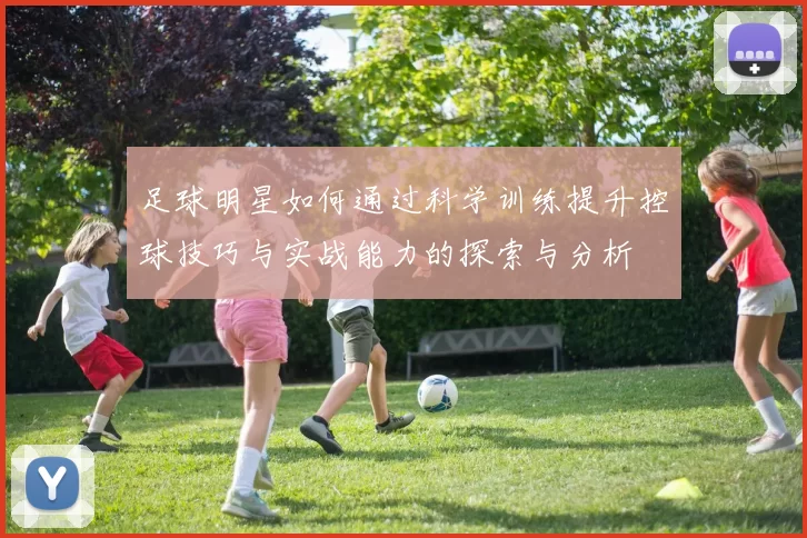 足球明星如何通过科学训练提升控球技巧与实战能力的探索与分析