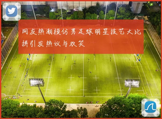网友热潮模仿男足球明星技艺大比拼引发热议与欢笑