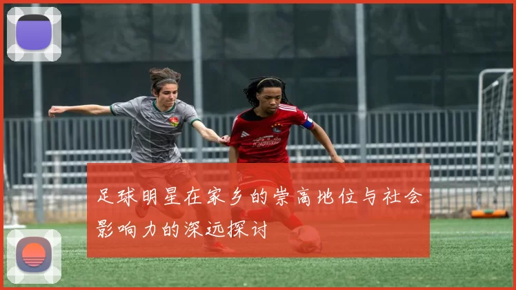 足球明星在家乡的崇高地位与社会影响力的深远探讨