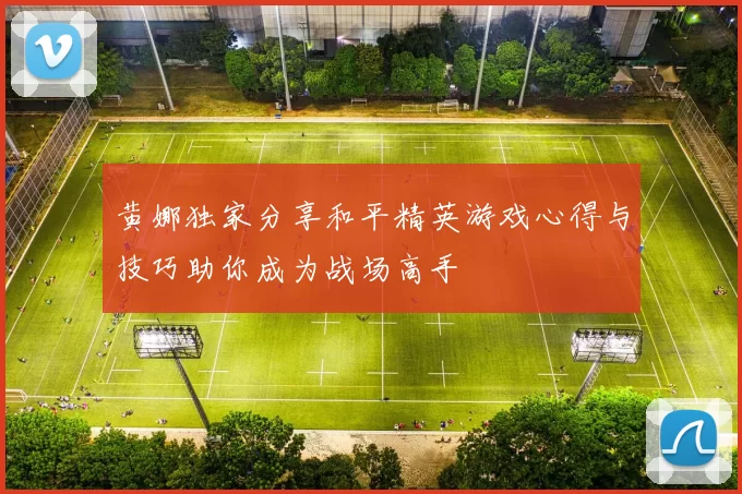 黄娜独家分享和平精英游戏心得与技巧助你成为战场高手