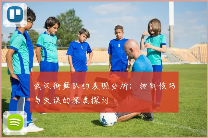 武汉街舞队的表现分析：控制技巧与失误的深度探讨