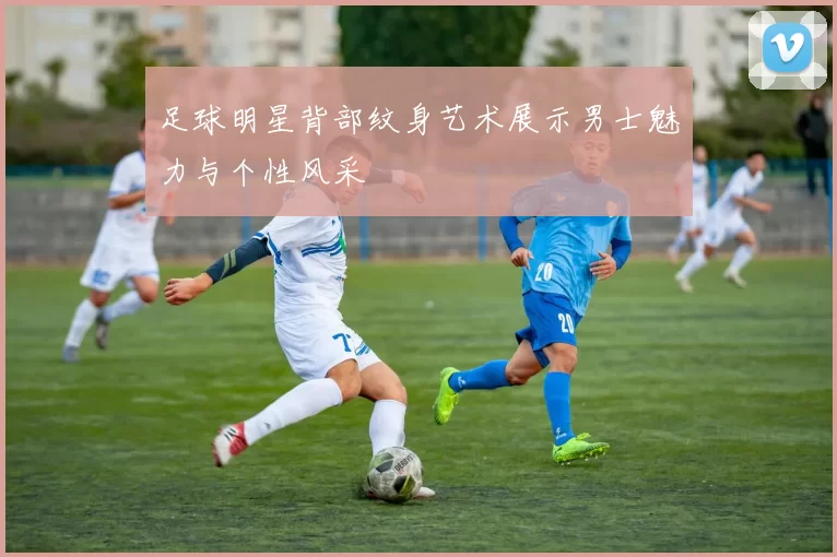足球明星背部纹身艺术展示男士魅力与个性风采