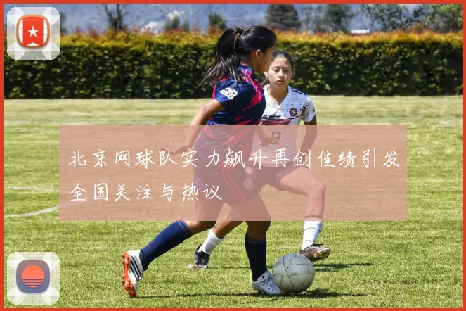 北京网球队实力飙升再创佳绩引发全国关注与热议