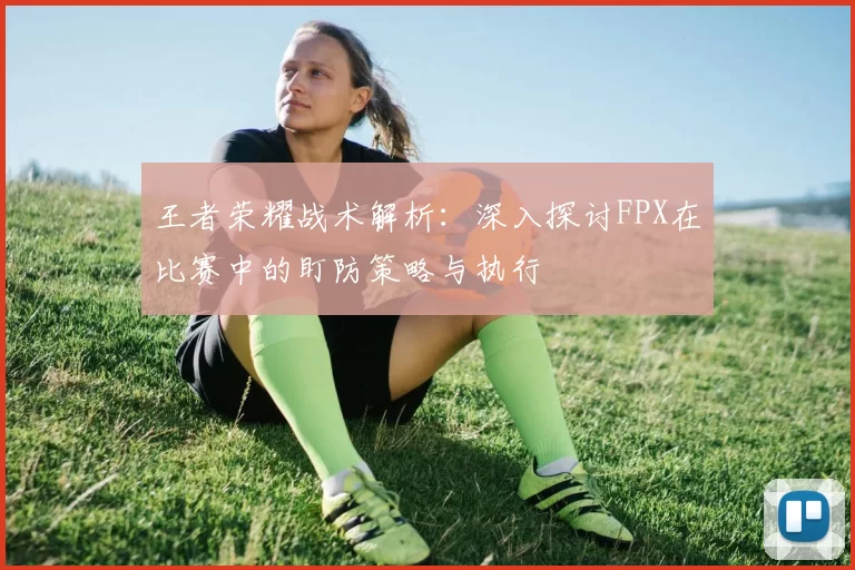 王者荣耀战术解析：深入探讨FPX在比赛中的盯防策略与执行