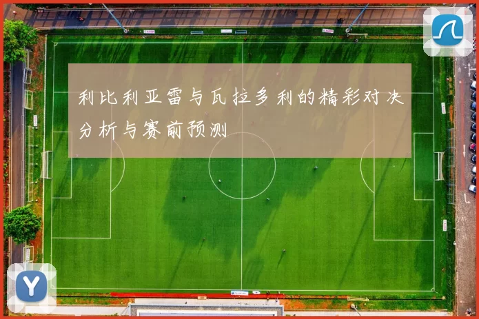 利比利亚雷与瓦拉多利的精彩对决分析与赛前预测