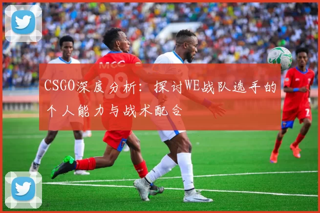 CSGO深度分析：探讨WE战队选手的个人能力与战术配合