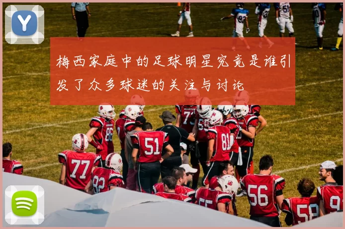 梅西家庭中的足球明星究竟是谁引发了众多球迷的关注与讨论