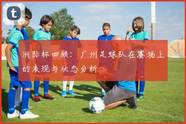 洲际杯回顾：广州足球队在赛场上的表现与状态分析