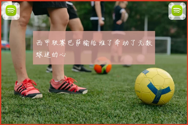 西甲联赛巴萨输给谁了牵动了无数球迷的心