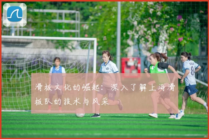 滑板文化的崛起：深入了解上海滑板队的技术与风采