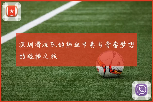 深圳滑板队的热血节奏与青春梦想的碰撞之旅