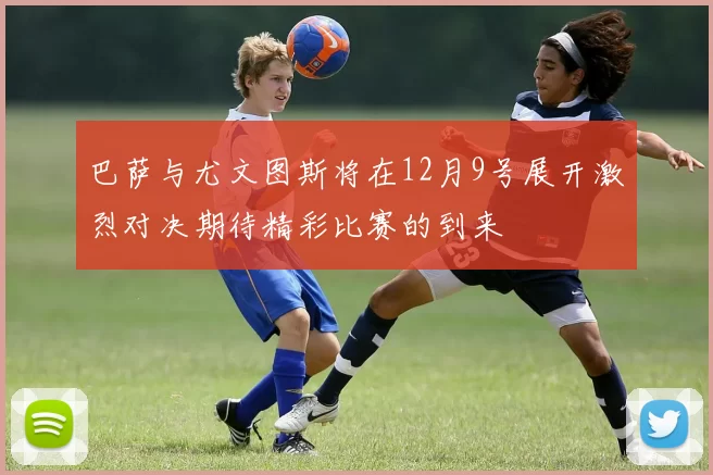 巴萨与尤文图斯将在12月9号展开激烈对决期待精彩比赛的到来