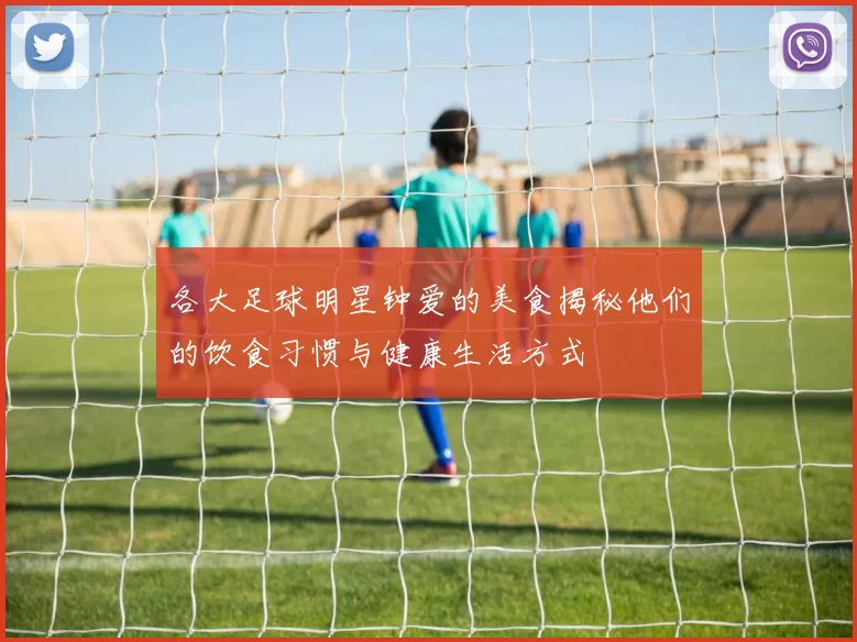各大足球明星钟爱的美食揭秘他们的饮食习惯与健康生活方式