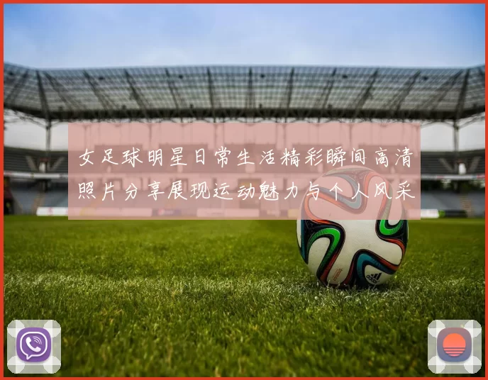 女足球明星日常生活精彩瞬间高清照片分享展现运动魅力与个人风采