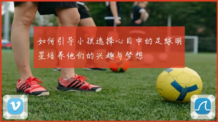 如何引导小孩选择心目中的足球明星培养他们的兴趣与梦想