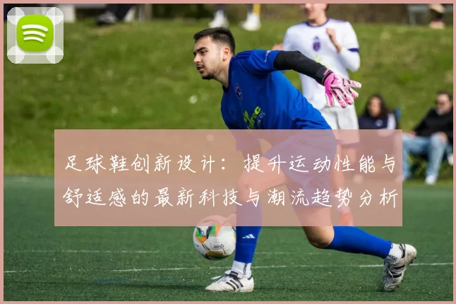 足球鞋创新设计：提升运动性能与舒适感的最新科技与潮流趋势分析
