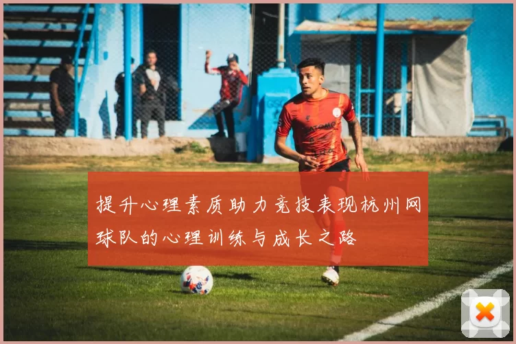 提升心理素质助力竞技表现杭州网球队的心理训练与成长之路