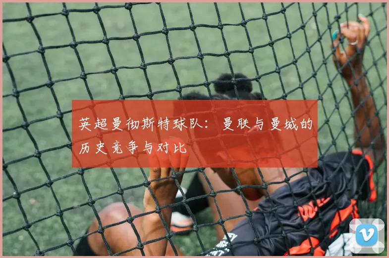 英超曼彻斯特球队：曼联与曼城的历史竞争与对比