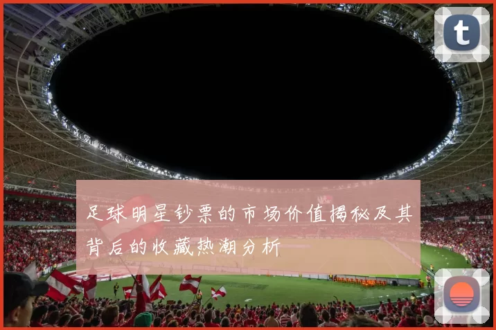 足球明星钞票的市场价值揭秘及其背后的收藏热潮分析