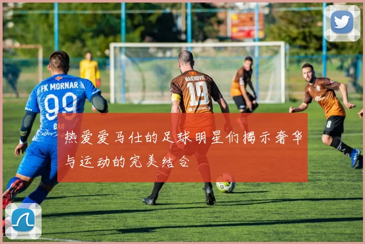 热爱爱马仕的足球明星们揭示奢华与运动的完美结合