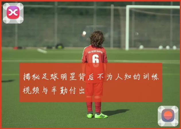 揭秘足球明星背后不为人知的训练视频与辛勤付出