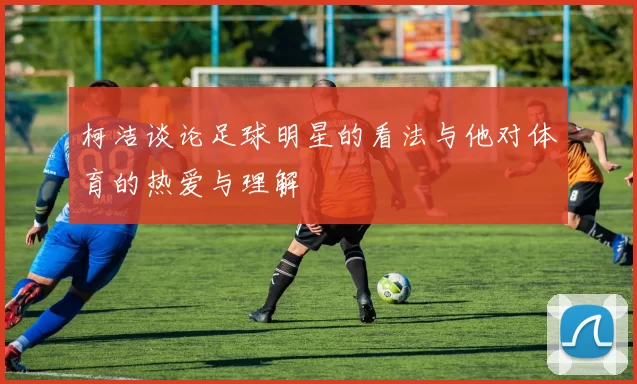 柯洁谈论足球明星的看法与他对体育的热爱与理解
