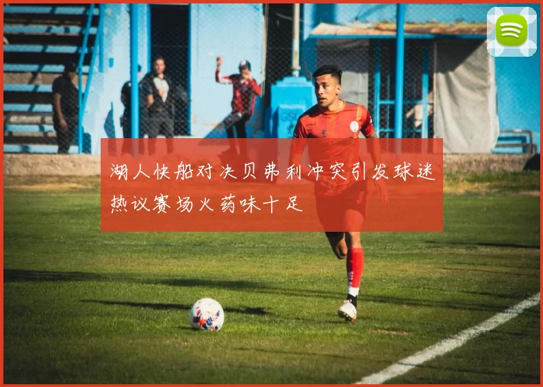 湖人快船对决贝弗利冲突引发球迷热议赛场火药味十足