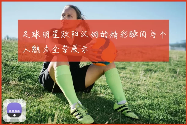 足球明星欧阳汉姆的精彩瞬间与个人魅力全景展示