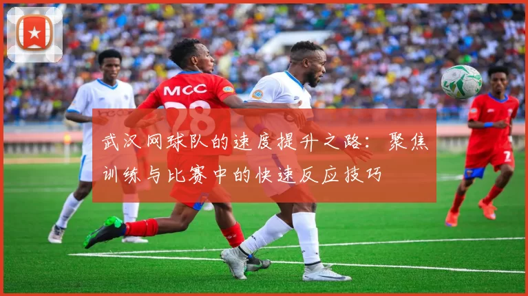武汉网球队的速度提升之路：聚焦训练与比赛中的快速反应技巧