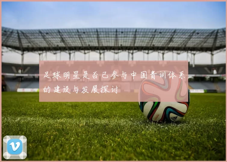 足球明星是否已参与中国青训体系的建设与发展探讨