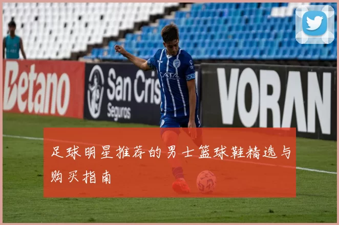 足球明星推荐的男士篮球鞋精选与购买指南